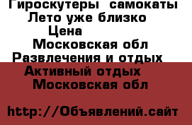 Гироскутеры, самокаты! Лето уже близко! › Цена ­ 13 800 - Московская обл. Развлечения и отдых » Активный отдых   . Московская обл.